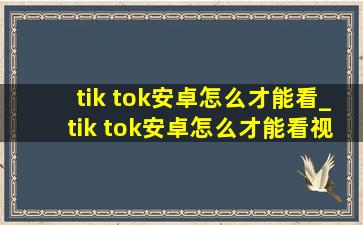 tik tok安卓怎么才能看_tik tok安卓怎么才能看视频